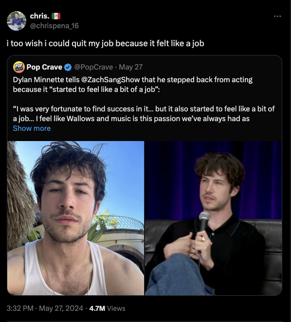 screenshot - chris. i too wish i could quit my job because it felt a job Pop Pop Crave May 27 Dylan Minnette tells that he stepped back from acting because it "started to feel a bit of a job" "I was very fortunate to find success in it... but it also star
